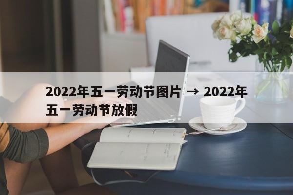 2022年五一劳动节图片 → 2022年五一劳动节放假