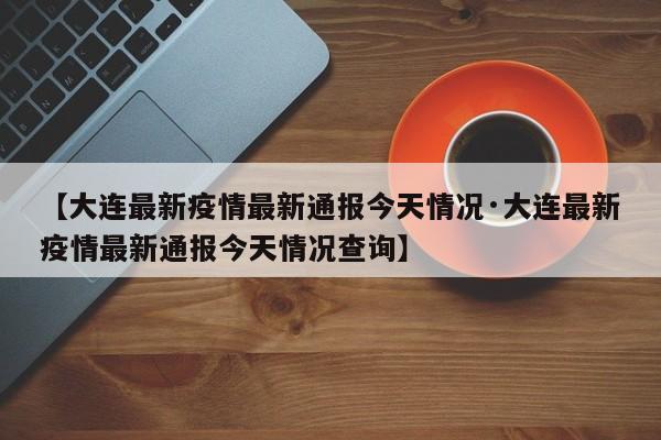 【大连最新疫情最新通报今天情况·大连最新疫情最新通报今天情况查询】