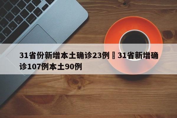 31省份新增本土确诊23例›31省新增确诊107例本土90例