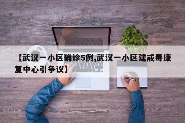 【武汉一小区确诊5例,武汉一小区建戒毒康复中心引争议】