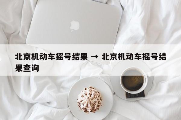北京机动车摇号结果 → 北京机动车摇号结果查询