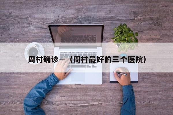 周村确诊—（周村最好的三个医院）