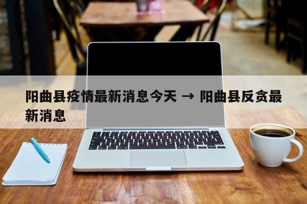 阳曲县疫情最新消息今天 → 阳曲县反贪最新消息