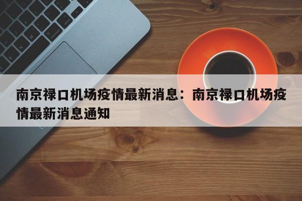 南京禄口机场疫情最新消息：南京禄口机场疫情最新消息通知