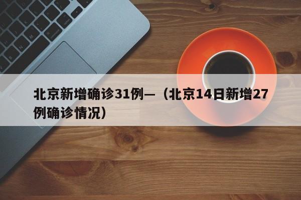 北京新增确诊31例—（北京14日新增27例确诊情况）