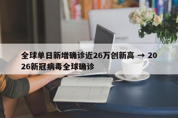 全球单日新增确诊近26万创新高 → 2026新冠病毒全球确诊