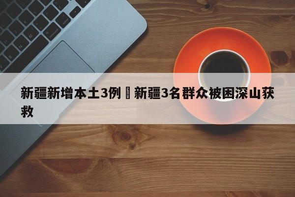 新疆新增本土3例›新疆3名群众被困深山获救