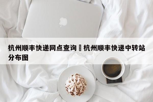 杭州顺丰快递网点查询›杭州顺丰快递中转站分布图