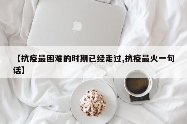 【抗疫最困难的时期已经走过,抗疫最火一句话】