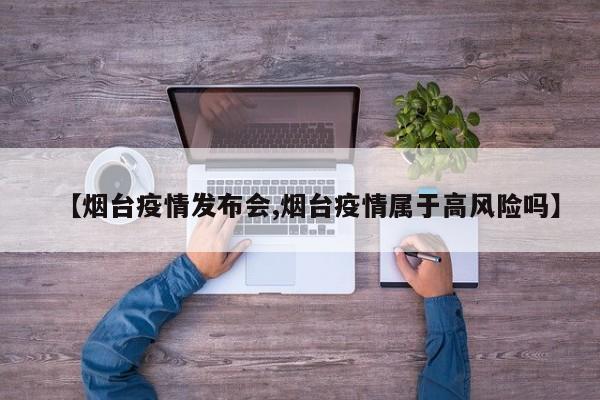 【烟台疫情发布会,烟台疫情属于高风险吗】