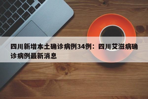 四川新增本土确诊病例34例：四川艾滋病确诊病例最新消息