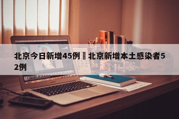 北京今日新增45例›北京新增本土感染者52例