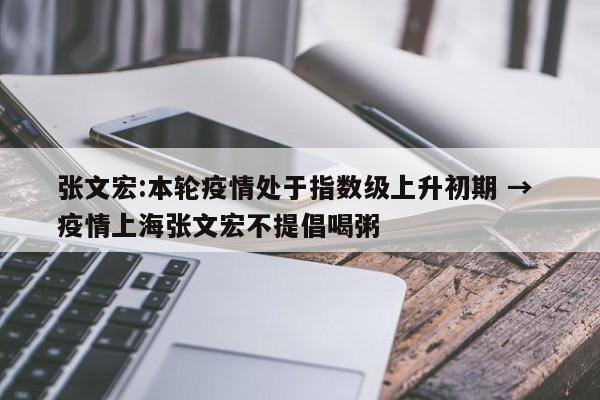 张文宏:本轮疫情处于指数级上升初期 → 疫情上海张文宏不提倡喝粥