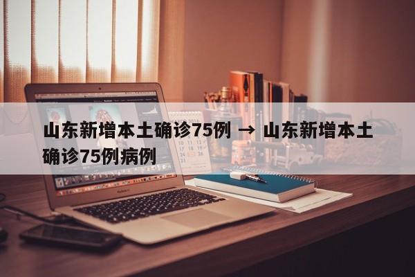 山东新增本土确诊75例 → 山东新增本土确诊75例病例