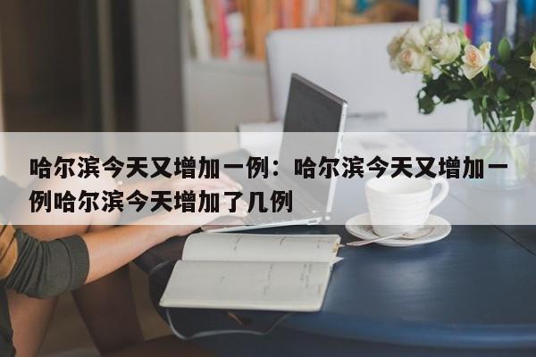 哈尔滨今天又增加一例：哈尔滨今天又增加一例哈尔滨今天增加了几例