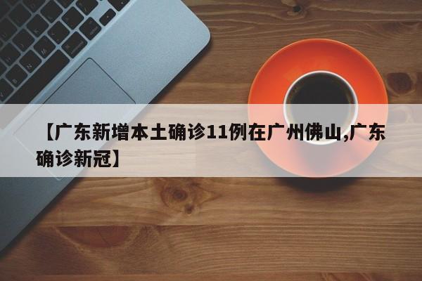 【广东新增本土确诊11例在广州佛山,广东确诊新冠】