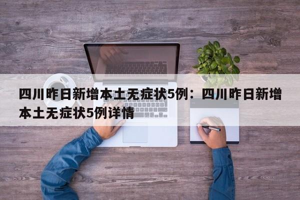 四川昨日新增本土无症状5例：四川昨日新增本土无症状5例详情