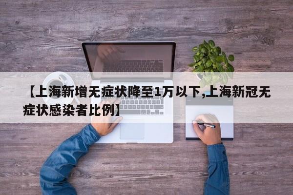 【上海新增无症状降至1万以下,上海新冠无症状感染者比例】
