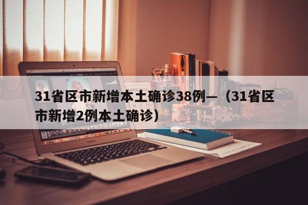 31省区市新增本土确诊38例—（31省区市新增2例本土确诊）