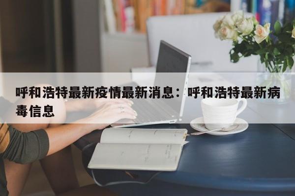 呼和浩特最新疫情最新消息:呼和浩特最新病毒信息