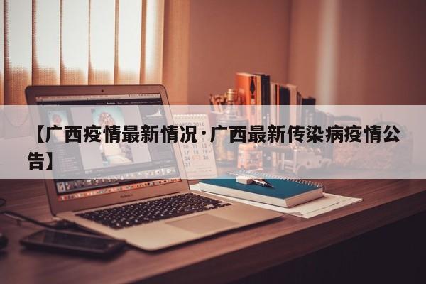 【广西疫情最新情况·广西最新传染病疫情公告】