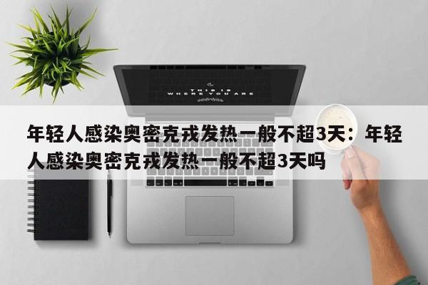 年轻人感染奥密克戎发热一般不超3天：年轻人感染奥密克戎发热一般不超3天吗