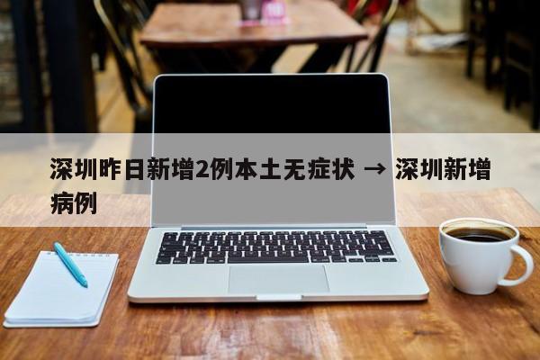 深圳昨日新增2例本土无症状 → 深圳新增病例