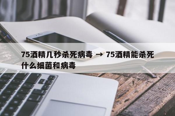 75酒精几秒杀死病毒 → 75酒精能杀死什么细菌和病毒