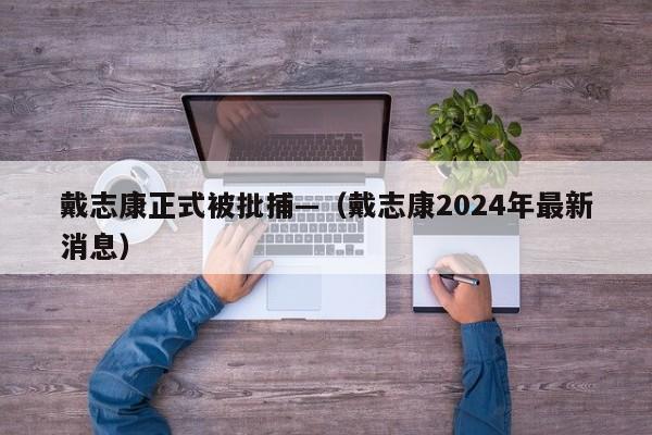 戴志康正式被批捕—（戴志康2024年最新消息）