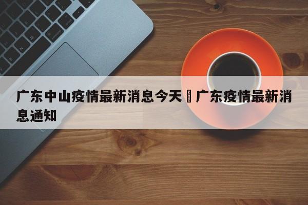 广东中山疫情最新消息今天›广东疫情最新消息通知