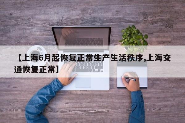 【上海6月起恢复正常生产生活秩序,上海交通恢复正常】