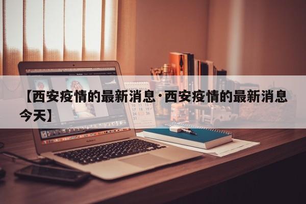 【西安疫情的最新消息·西安疫情的最新消息今天】