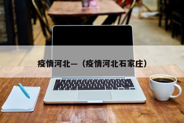 疫情河北—（疫情河北石家庄）