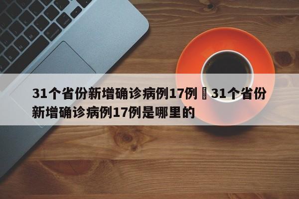 31个省份新增确诊病例17例›31个省份新增确诊病例17例是哪里的