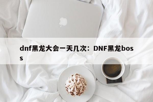 dnf黑龙大会一天几次：DNF黑龙boss