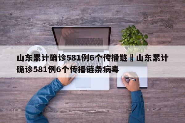 山东累计确诊581例6个传播链›山东累计确诊581例6个传播链条病毒