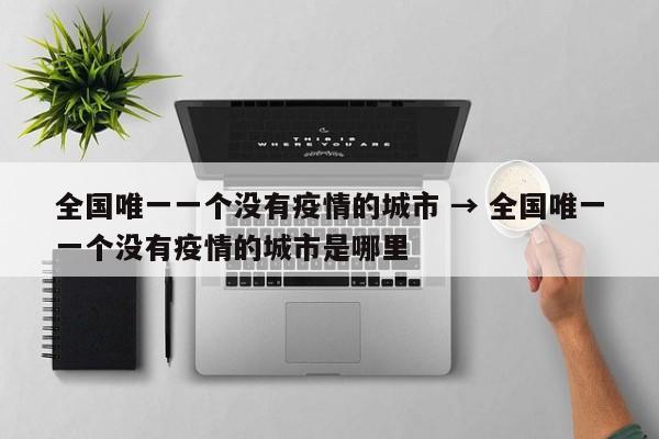 全国唯一一个没有疫情的城市 → 全国唯一一个没有疫情的城市是哪里
