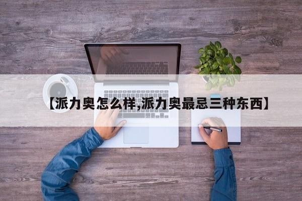 【派力奥怎么样,派力奥最忌三种东西】