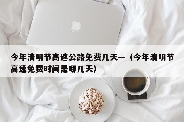 今年清明节高速公路免费几天—（今年清明节高速免费时间是哪几天）