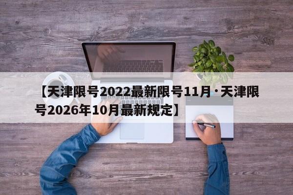 【天津限号2022最新限号11月·天津限号2026年10月最新规定】