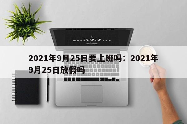 2021年9月25日要上班吗：2021年9月25日放假吗