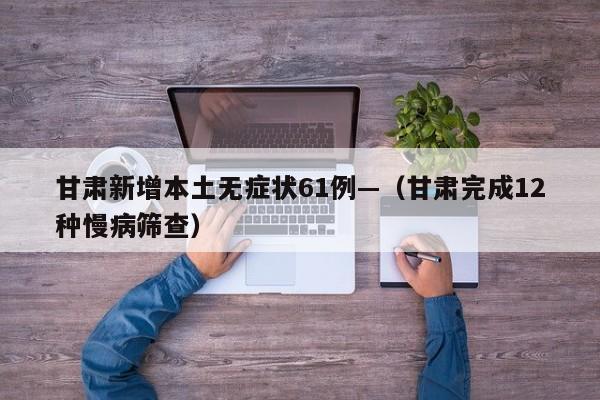 甘肃新增本土无症状61例—（甘肃完成12种慢病筛查）