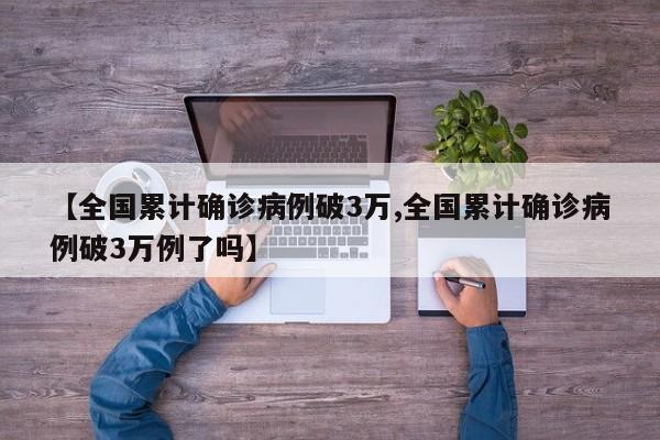 【全国累计确诊病例破3万,全国累计确诊病例破3万例了吗】