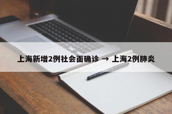 上海新增2例社会面确诊 → 上海2例肺炎