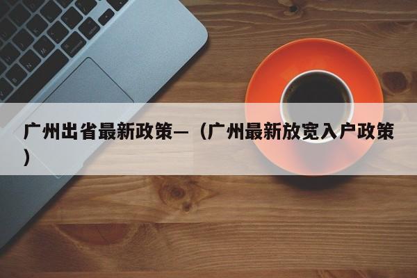 广州出省最新政策—（广州最新放宽入户政策）