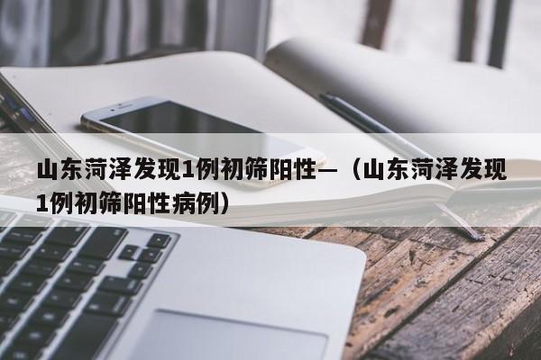 山东菏泽发现1例初筛阳性—（山东菏泽发现1例初筛阳性病例）