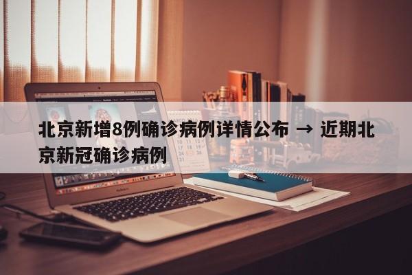 北京新增8例确诊病例详情公布 → 近期北京新冠确诊病例