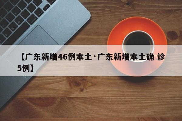 【广东新增46例本土·广东新增本土确 诊5例】
