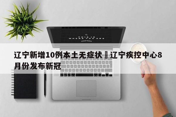 辽宁新增10例本土无症状›辽宁疾控中心8月份发布新冠