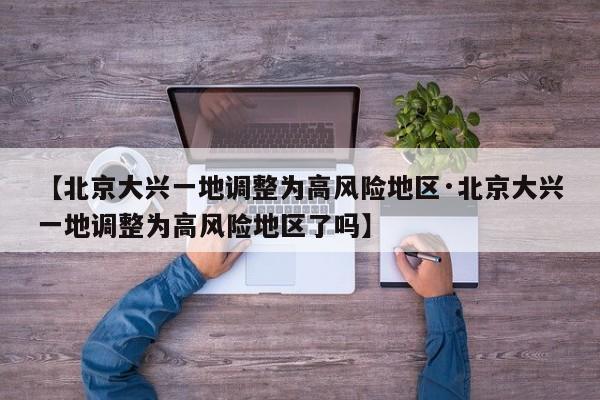 【北京大兴一地调整为高风险地区·北京大兴一地调整为高风险地区了吗】